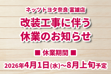 ネッツトヨタ奈良富雄店　改装工事に伴う休業のお知らせ　2026.4